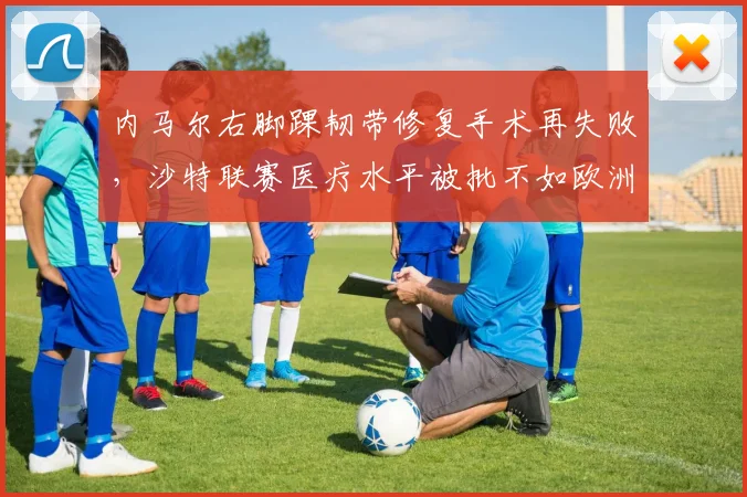 内马尔右脚踝韧带修复手术再失败，沙特联赛医疗水平被批不如欧洲