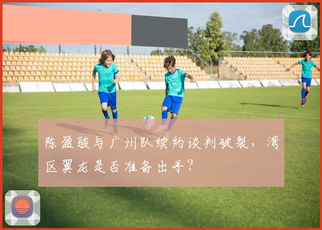 陈盈骏与广州队续约谈判破裂，湾区翼龙是否准备出手？