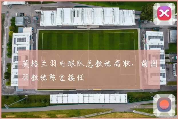 英格兰羽毛球队总教练离职，前国羽教练陈金接任