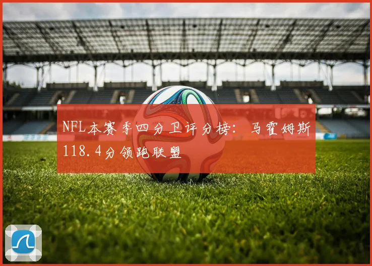 NFL本赛季四分卫评分榜：马霍姆斯118.4分领跑联盟