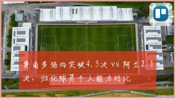 费南多场均突破4.5次 vs 阿兰2.1次，归化球员个人能力对比