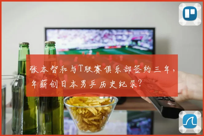 张本智和与T联赛俱乐部签约三年，年薪创日本男乒历史纪录？