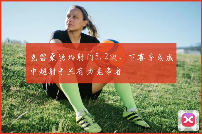 克雷桑场均射门5.2次，下赛季或成中超射手王有力竞争者