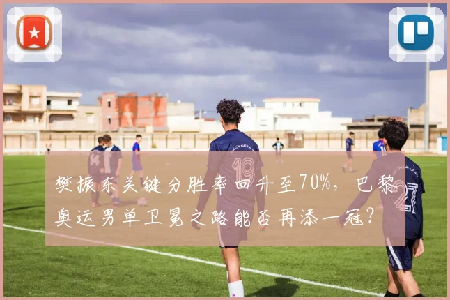 樊振东关键分胜率回升至70%，巴黎奥运男单卫冕之路能否再添一冠？